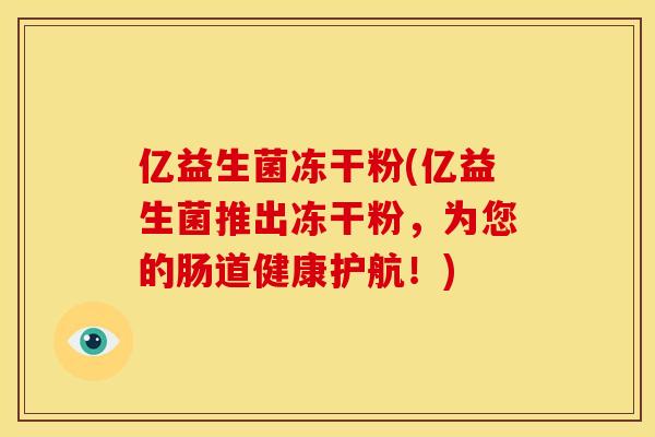 亿益生菌冻干粉(亿益生菌推出冻干粉，为您的肠道健康护航！)