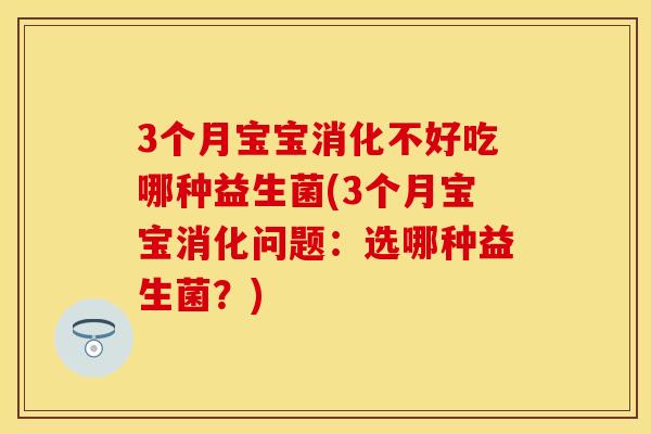 3个月宝宝消化不好吃哪种益生菌(3个月宝宝消化问题:选哪种益生菌?) 3个月宝宝消化不好吃哪种益生菌(3个月宝宝消化问题:选哪种益生菌?)