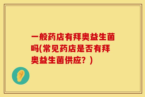 一般药店有拜奥益生菌吗(常见药店是否有拜奥益生菌供应?) 一般药店有拜奥益生菌吗(常见药店是否有拜奥益生菌供应?)