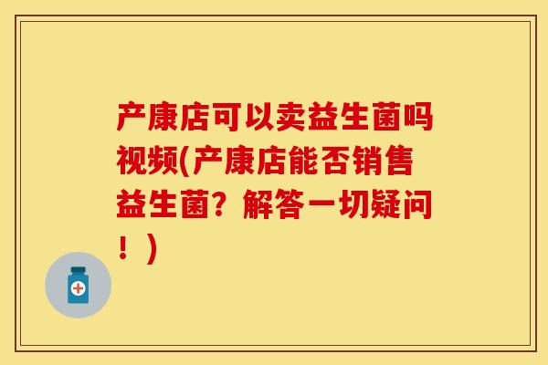 产康店可以卖益生菌吗视频(产康店能否销售益生菌?解答一切疑问!) 产康店可以卖益生菌吗视频(产康店能否销售益生菌?解答一切疑问!)
