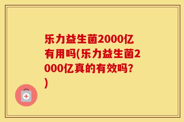 乐力益生菌2000亿有用吗(乐力益生菌2000亿真的有效吗？)