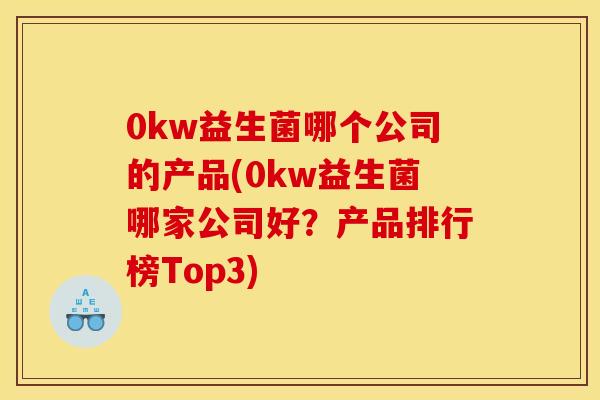 0kw益生菌哪个公司的产品(0kw益生菌哪家公司好？产品排行榜Top3)