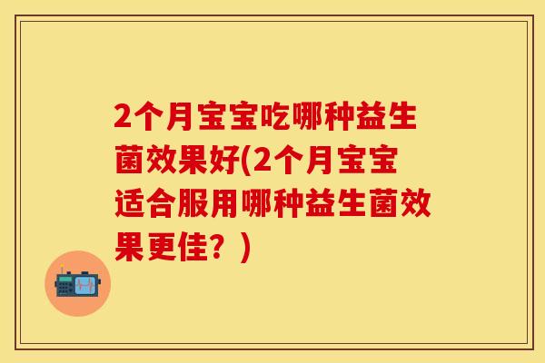 2个月宝宝吃哪种益生菌效果好(2个月宝宝适合服用哪种益生菌效果更佳？)
