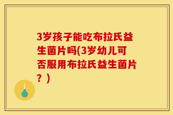 3岁孩子能吃布拉氏益生菌片吗(3岁幼儿可否服用布拉氏益生菌片？)
