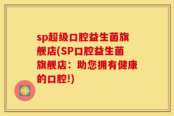 sp超级口腔益生菌旗舰店(SP口腔益生菌旗舰店：助您拥有健康的口腔!)