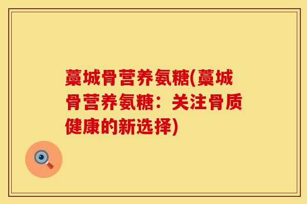 藁城骨营养氨糖(藁城骨营养氨糖：关注骨质健康的新选择)