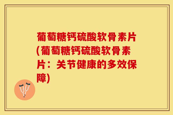 葡萄糖钙硫酸软骨素片(葡萄糖钙硫酸软骨素片：关节健康的多效保障)