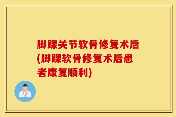 脚踝关节软骨修复术后(脚踝软骨修复术后患者康复顺利)