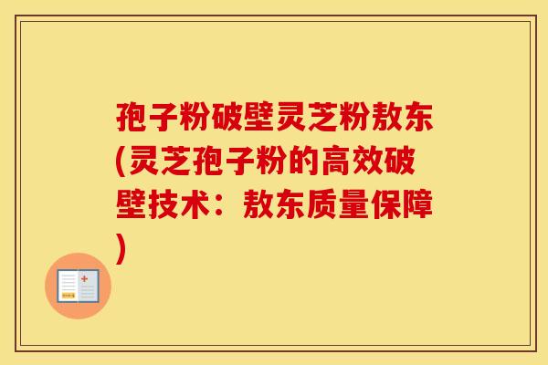 孢子粉破壁灵芝粉敖东(灵芝孢子粉的高效破壁技术：敖东质量保障)