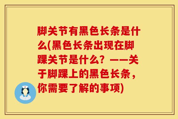 脚关节有黑色长条是什么(黑色长条出现在脚踝关节是什么？——关于脚踝上的黑色长条，你需要了解的事项)