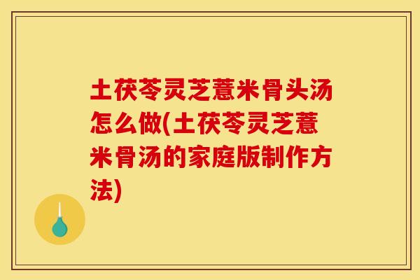 土茯苓灵芝薏米骨头汤怎么做(土茯苓灵芝薏米骨汤的家庭版制作方法)