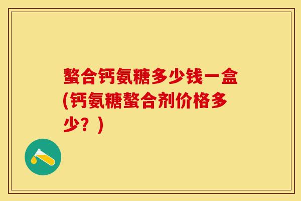 螯合钙氨糖多少钱一盒(钙氨糖螯合剂价格多少？)