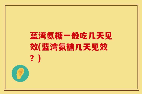 蓝湾氨糖一般吃几天见效(蓝湾氨糖几天见效？)