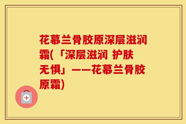 花慕兰骨胶原深层滋润霜(「深层滋润 护肤无惧」——花慕兰骨胶原霜)