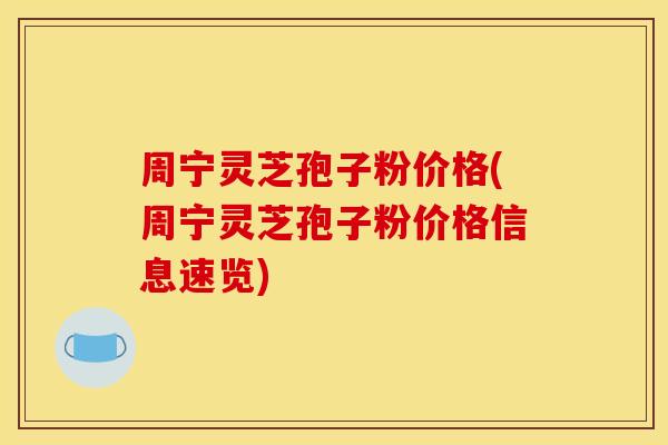 周宁灵芝孢子粉价格(周宁灵芝孢子粉价格信息速览)