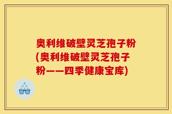 奥利维破壁灵芝孢子粉(奥利维破壁灵芝孢子粉——四季健康宝库)