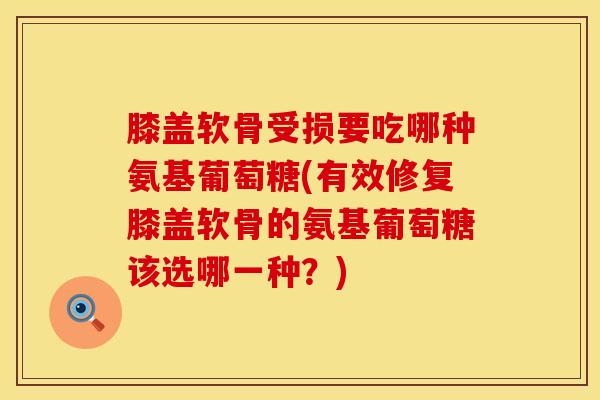 膝盖软骨受损要吃哪种氨基葡萄糖(有效修复膝盖软骨的氨基葡萄糖该选哪一种？)
