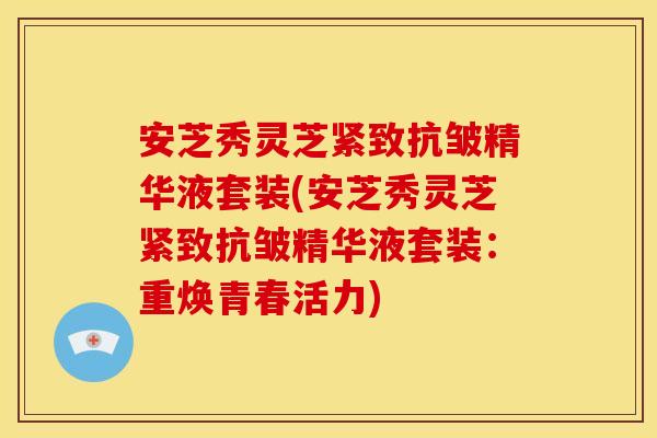 安芝秀灵芝紧致抗皱精华液套装(安芝秀灵芝紧致抗皱精华液套装：重焕青春活力)