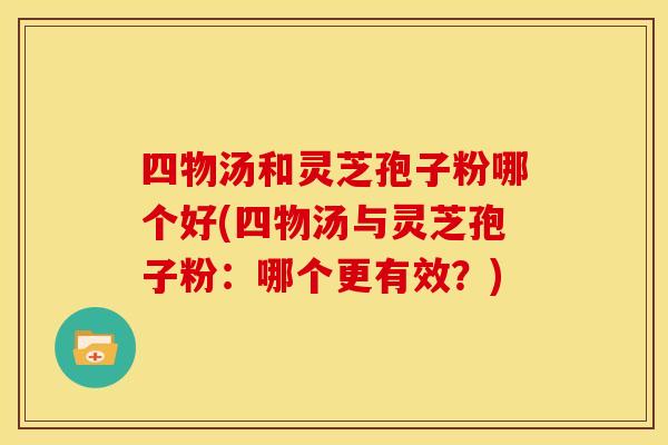 四物汤和灵芝孢子粉哪个好(四物汤与灵芝孢子粉：哪个更有效？)