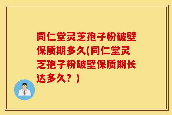 同仁堂灵芝孢子粉破壁保质期多久(同仁堂灵芝孢子粉破壁保质期长达多久？)