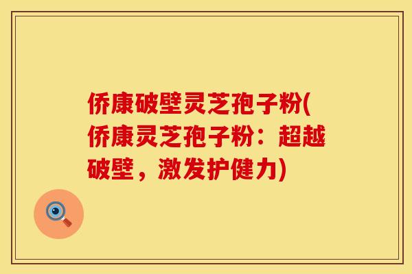 侨康破壁灵芝孢子粉(侨康灵芝孢子粉：超越破壁，激发护健力)