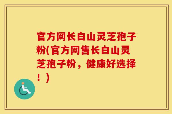 官方网长白山灵芝孢子粉(官方网售长白山灵芝孢子粉，健康好选择！)