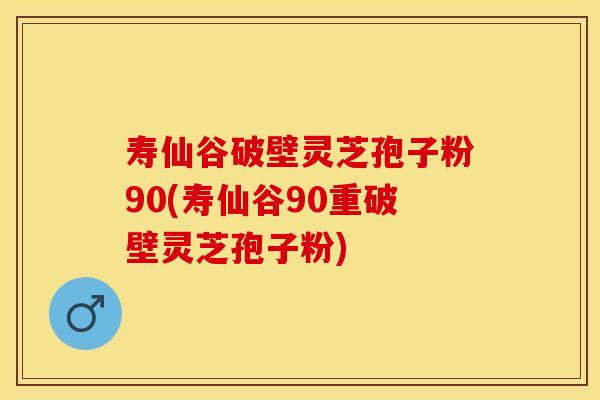 寿仙谷破壁灵芝孢子粉90(寿仙谷90重破壁灵芝孢子粉)