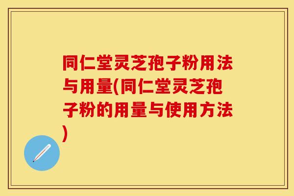 同仁堂灵芝孢子粉用法与用量(同仁堂灵芝孢子粉的用量与使用方法)