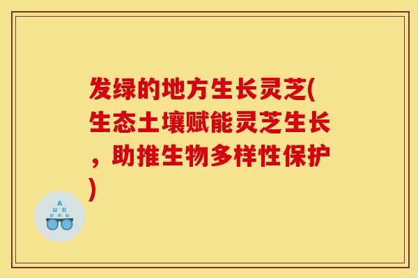 发绿的地方生长灵芝(生态土壤赋能灵芝生长，助推生物多样性保护)