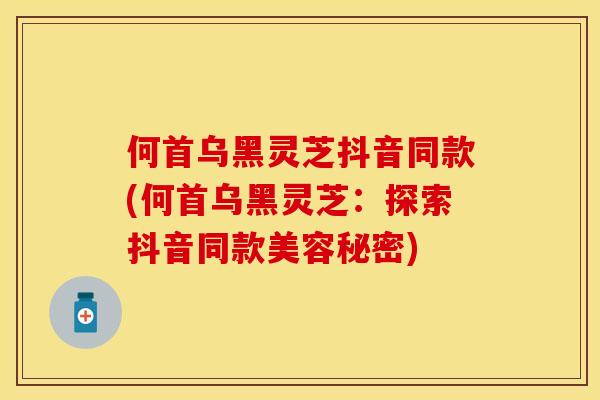 何首乌黑灵芝抖音同款(何首乌黑灵芝：探索抖音同款美容秘密)