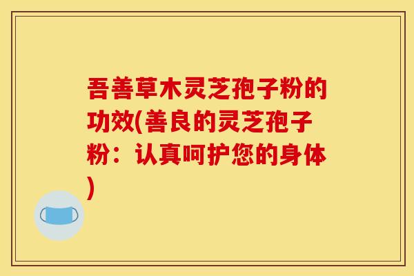 吾善草木灵芝孢子粉的功效(善良的灵芝孢子粉：认真呵护您的身体)