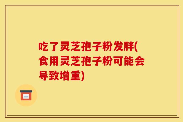 吃了灵芝孢子粉发胖(食用灵芝孢子粉可能会导致增重)
