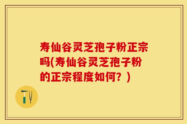 寿仙谷灵芝孢子粉正宗吗(寿仙谷灵芝孢子粉的正宗程度如何？)