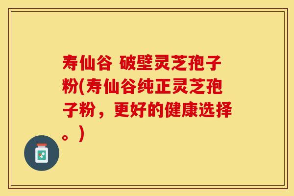 寿仙谷 破壁灵芝孢子粉(寿仙谷纯正灵芝孢子粉，更好的健康选择。)