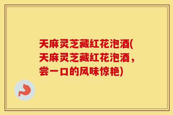 天麻灵芝藏红花泡酒(天麻灵芝藏红花泡酒，尝一口的风味惊艳)