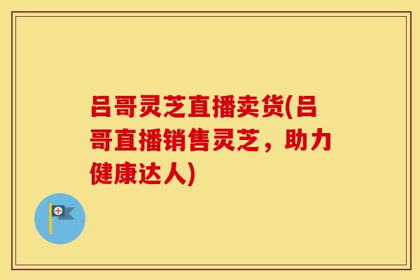 吕哥灵芝直播卖货(吕哥直播销售灵芝，助力健康达人)