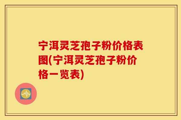 宁洱灵芝孢子粉价格表图(宁洱灵芝孢子粉价格一览表)
