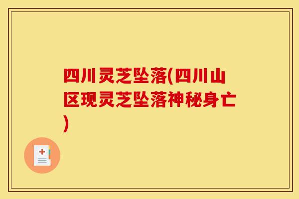 四川灵芝坠落(四川山区现灵芝坠落神秘身亡)