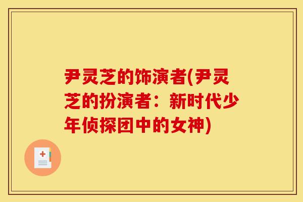 尹灵芝的饰演者(尹灵芝的扮演者：新时代少年侦探团中的女神)