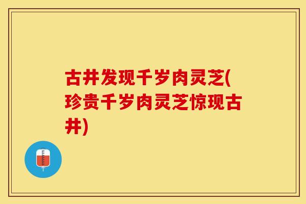 古井发现千岁肉灵芝(珍贵千岁肉灵芝惊现古井)