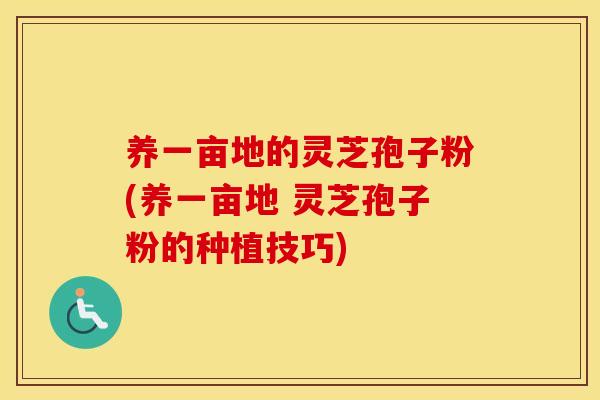 养一亩地的灵芝孢子粉(养一亩地 灵芝孢子粉的种植技巧)