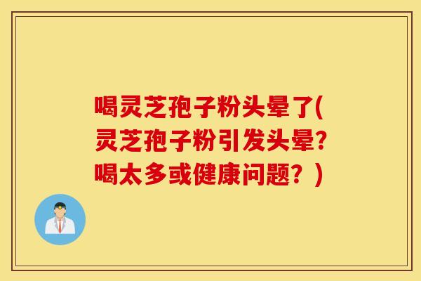 喝灵芝孢子粉头晕了(灵芝孢子粉引发头晕？喝太多或健康问题？)