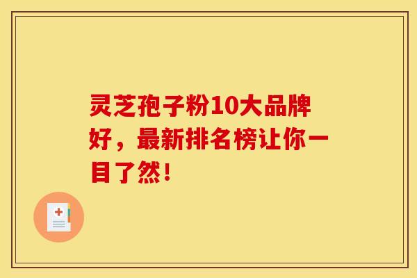 灵芝孢子粉10大品牌好，最新排名榜让你一目了然！