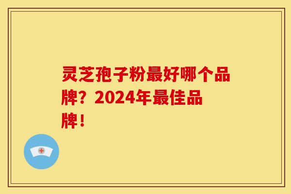 灵芝孢子粉最好哪个品牌？2024年最佳品牌！