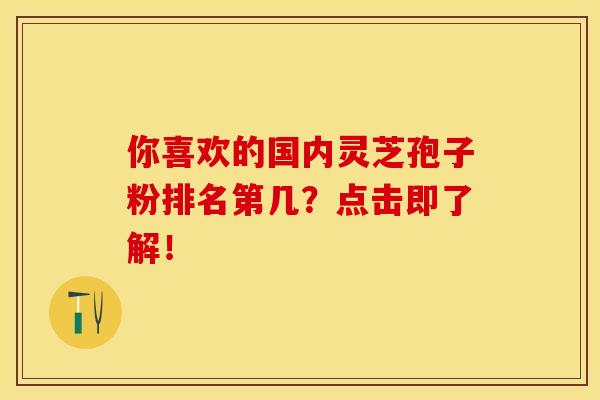 你喜欢的国内灵芝孢子粉排名第几？点击即了解！