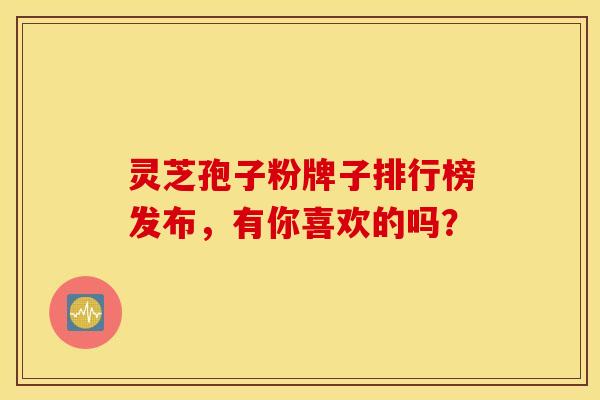 灵芝孢子粉牌子排行榜发布，有你喜欢的吗？