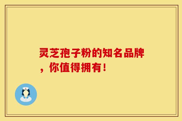 灵芝孢子粉的知名品牌，你值得拥有！