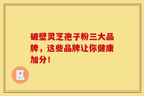 破壁灵芝孢子粉三大品牌，这些品牌让你健康加分！