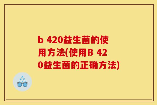 b 420益生菌的使用方法(使用B 420益生菌的正确方法)