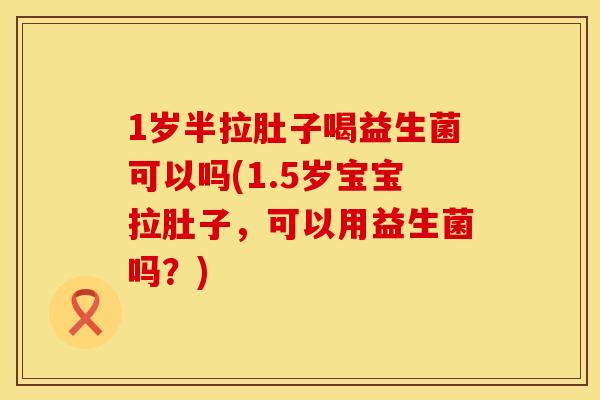 1岁半拉肚子喝益生菌可以吗(1.5岁宝宝拉肚子，可以用益生菌吗？)